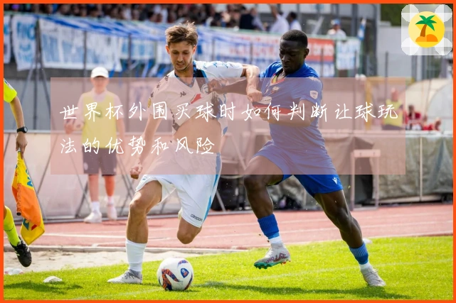 世界杯外围买球时如何判断让球玩法的优势和风险