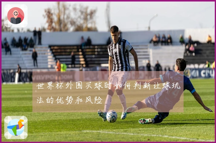 世界杯外围买球时如何判断让球玩法的优势和风险