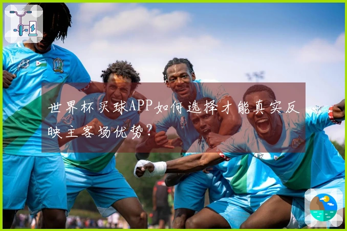 世界杯买球APP如何选择才能真实反映主客场优势？