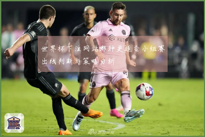 世界杯下注网站哪种更适合小组赛出线判断与策略分析